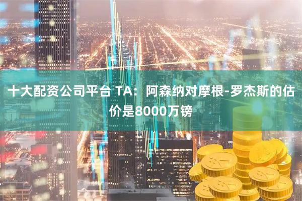 十大配资公司平台 TA：阿森纳对摩根-罗杰斯的估价是8000万镑