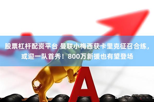 股票杠杆配资平台 曼联小梅西获卡里克征召合练，或迎一队首秀！800万新援也有望登场